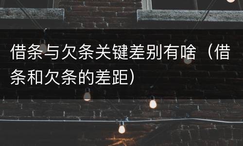借条与欠条关键差别有啥（借条和欠条的差距）