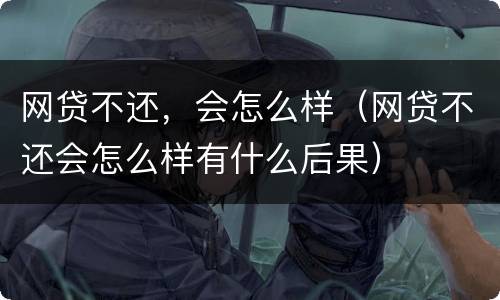 网贷不还，会怎么样（网贷不还会怎么样有什么后果）