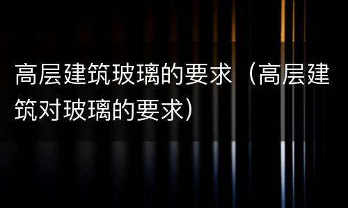 高层建筑玻璃的要求（高层建筑对玻璃的要求）