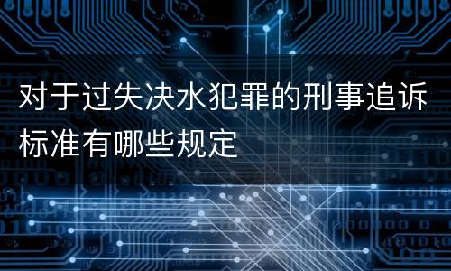 对于过失决水犯罪的刑事追诉标准有哪些规定