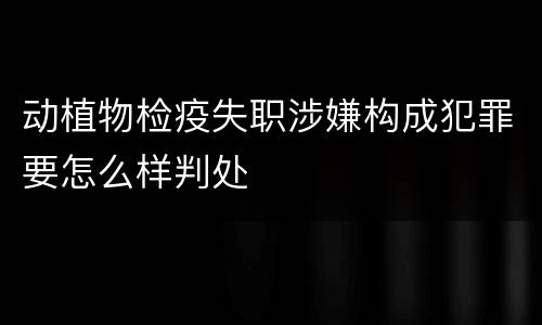 动植物检疫失职涉嫌构成犯罪要怎么样判处