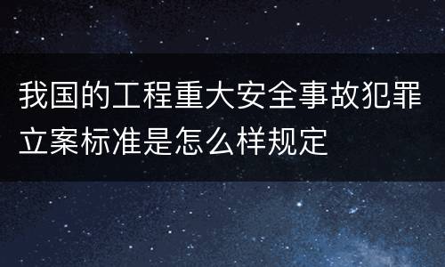 我国的工程重大安全事故犯罪立案标准是怎么样规定