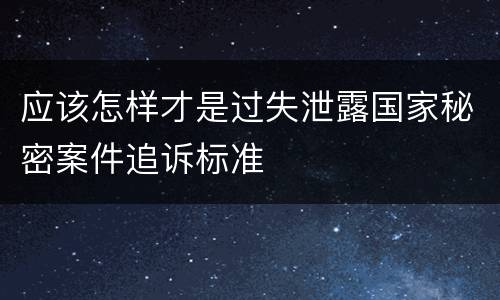 应该怎样才是过失泄露国家秘密案件追诉标准