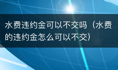 水费违约金可以不交吗（水费的违约金怎么可以不交）