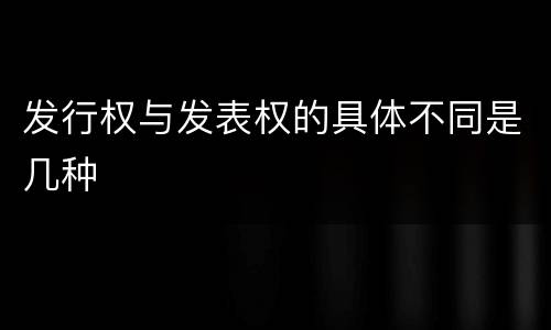 发行权与发表权的具体不同是几种