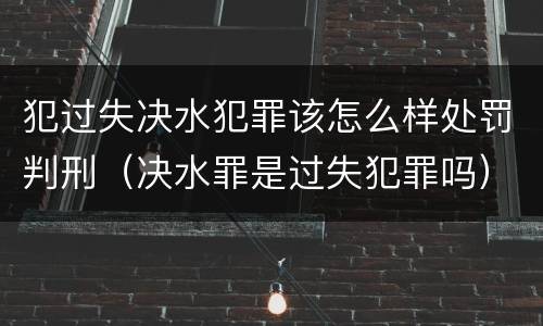 犯过失决水犯罪该怎么样处罚判刑（决水罪是过失犯罪吗）