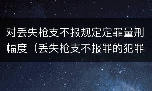 对丢失枪支不报规定定罪量刑幅度（丢失枪支不报罪的犯罪主体只能是）