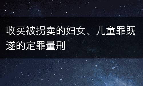 收买被拐卖的妇女、儿童罪既遂的定罪量刑