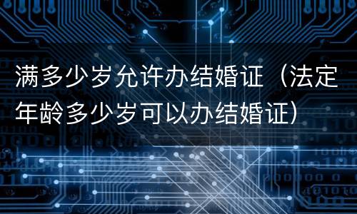满多少岁允许办结婚证（法定年龄多少岁可以办结婚证）