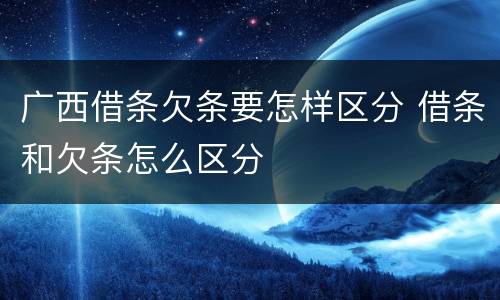 广西借条欠条要怎样区分 借条和欠条怎么区分