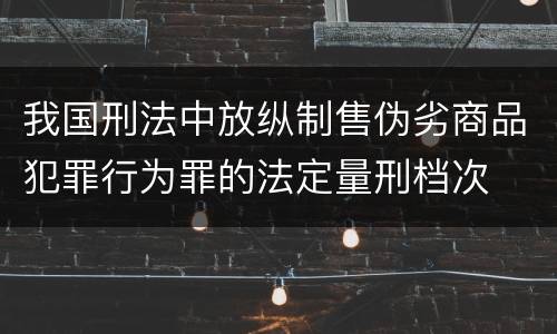 我国刑法中放纵制售伪劣商品犯罪行为罪的法定量刑档次