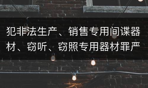 犯非法生产、销售专用间谍器材、窃听、窃照专用器材罪严重吗