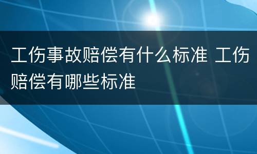 工伤事故赔偿有什么标准 工伤赔偿有哪些标准