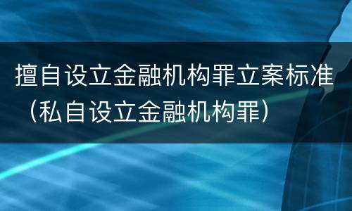 擅自设立金融机构罪立案标准（私自设立金融机构罪）
