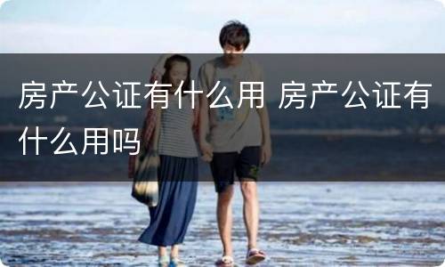 房产公证有什么用 房产公证有什么用吗