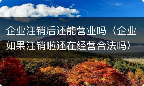 企业注销后还能营业吗（企业如果注销啦还在经营合法吗）