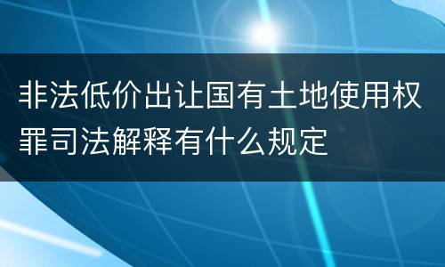 非法低价出让国有土地使用权罪司法解释有什么规定
