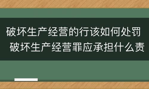 破坏生产经营的行该如何处罚 破坏生产经营罪应承担什么责任