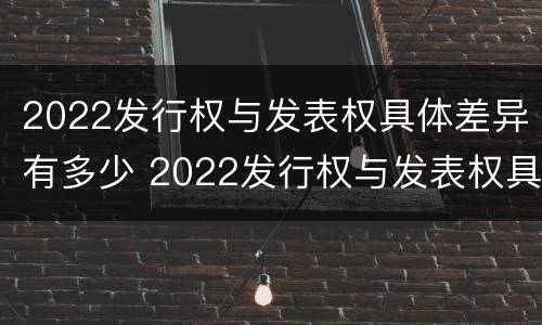 2022发行权与发表权具体差异有多少 2022发行权与发表权具体差异有多少个