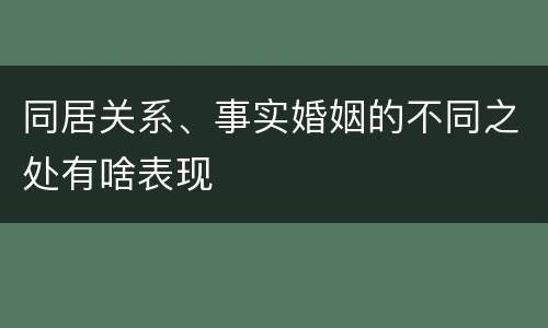 同居关系、事实婚姻的不同之处有啥表现