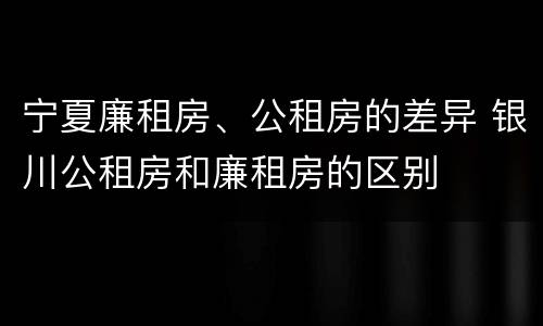 宁夏廉租房、公租房的差异 银川公租房和廉租房的区别