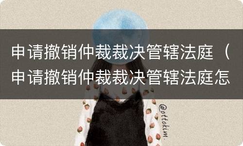 申请撤销仲裁裁决管辖法庭（申请撤销仲裁裁决管辖法庭怎么写）