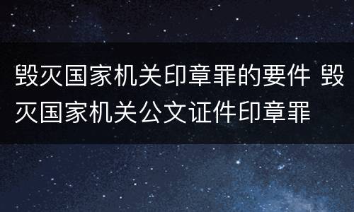 毁灭国家机关印章罪的要件 毁灭国家机关公文证件印章罪