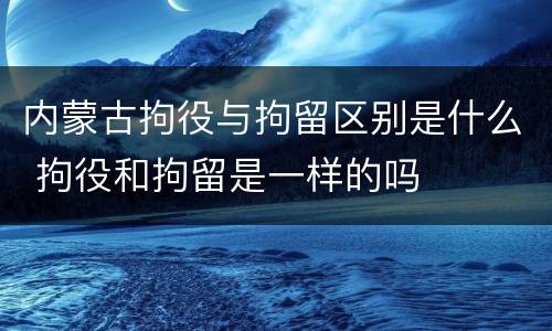 内蒙古拘役与拘留区别是什么 拘役和拘留是一样的吗