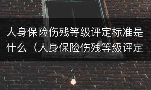 人身保险伤残等级评定标准是什么（人身保险伤残等级评定标准是什么样的）