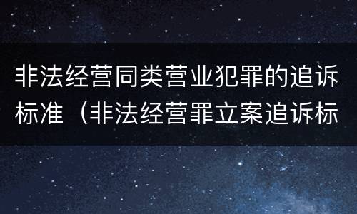 非法经营同类营业犯罪的追诉标准（非法经营罪立案追诉标准）