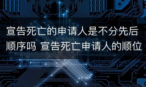 宣告死亡的申请人是不分先后顺序吗 宣告死亡申请人的顺位制度