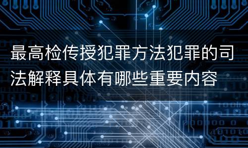 最高检传授犯罪方法犯罪的司法解释具体有哪些重要内容