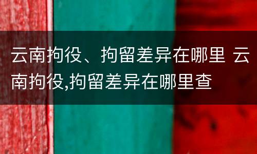 云南拘役、拘留差异在哪里 云南拘役,拘留差异在哪里查