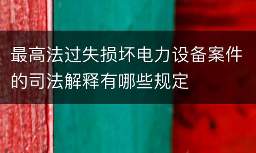 最高法过失损坏电力设备案件的司法解释有哪些规定