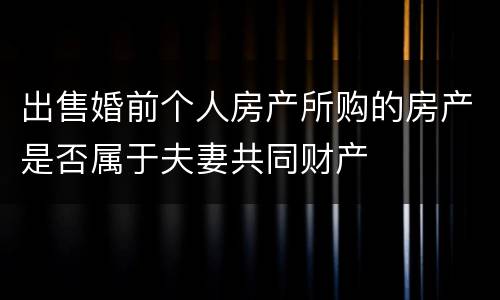 出售婚前个人房产所购的房产是否属于夫妻共同财产