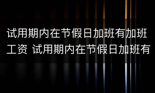 试用期内在节假日加班有加班工资 试用期内在节假日加班有加班工资吗