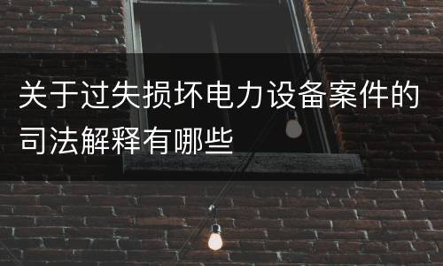 关于过失损坏电力设备案件的司法解释有哪些