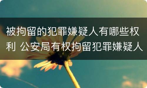 被拘留的犯罪嫌疑人有哪些权利 公安局有权拘留犯罪嫌疑人吗