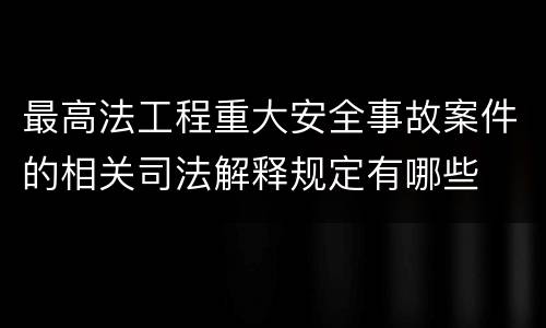 最高法工程重大安全事故案件的相关司法解释规定有哪些