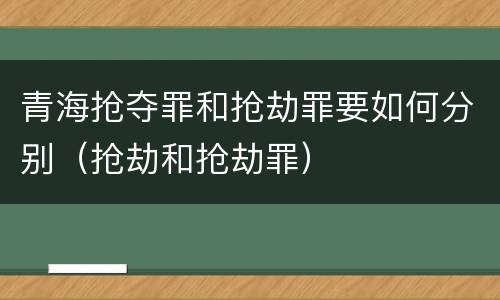 青海抢夺罪和抢劫罪要如何分别（抢劫和抢劫罪）