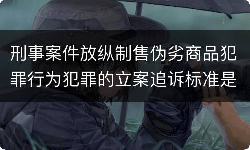 刑事案件放纵制售伪劣商品犯罪行为犯罪的立案追诉标准是怎么规定