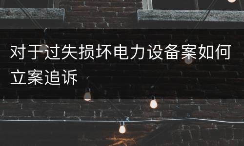 对于过失损坏电力设备案如何立案追诉