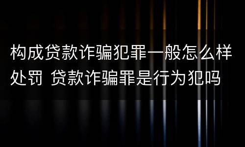 构成贷款诈骗犯罪一般怎么样处罚 贷款诈骗罪是行为犯吗