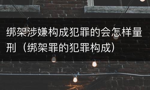 绑架涉嫌构成犯罪的会怎样量刑（绑架罪的犯罪构成）