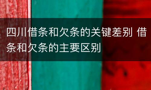 四川借条和欠条的关键差别 借条和欠条的主要区别