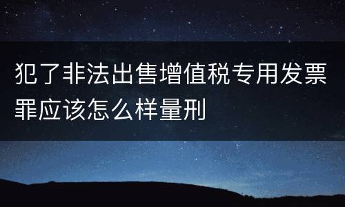 犯了非法出售增值税专用发票罪应该怎么样量刑