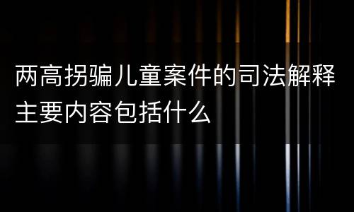两高拐骗儿童案件的司法解释主要内容包括什么