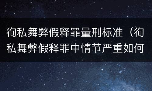 徇私舞弊假释罪量刑标准（徇私舞弊假释罪中情节严重如何界定）