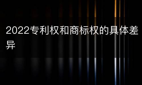 2022专利权和商标权的具体差异