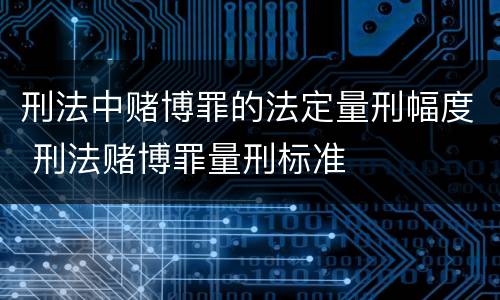 刑法中赌博罪的法定量刑幅度 刑法赌博罪量刑标准